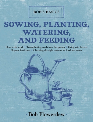 Sowing, Planting, Watering, and Feeding: Bob's Basics - Flowerdew, Bob