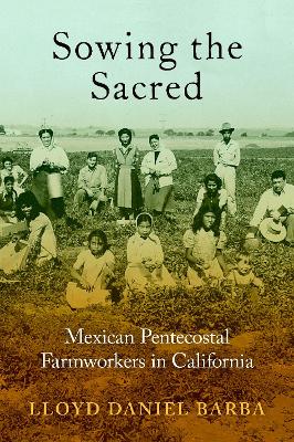 Sowing the Sacred: Mexican Pentecostal Farmworkers in California - Barba, Lloyd Daniel