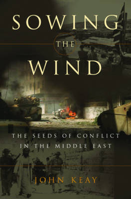 Sowing the Wind: The Seeds of Conflict in the Middle East - Keay, John