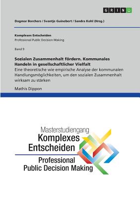 Sozialen Zusammenhalt frdern. Kommunales Handeln in gesellschaftlicher Vielfalt: Schriftenreihe Komplexes Entscheiden (Professional Public Decision Making), Band 9 - Borchers, Dagmar (Editor), and Kohl, Sandra (Editor), and Dippon, Mathis