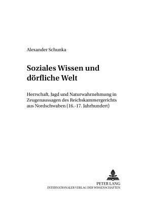 Soziales Wissen Und Doerfliche Welt: Herrschaft, Jagd Und Naturwahrnehmung in Zeugenaussagen Des Reichskammergerichts Aus Nordschwaben (16.-17. Jahrhundert) - Schulze, Winfried (Editor), and Schunka, Alexander