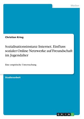 Sozialisationsinstanz Internet. Einfluss sozialer Online Netzwerke auf Freundschaft im Jugendalter: Eine empirische Untersuchung - Krieg, Christian