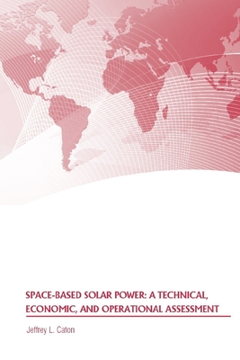 Space-Based Solar Power: A Technical, Economic, and Operational Assessment - Caton, Jeffrey L, and Strategic Studies Institute