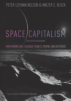 Space Capitalism: How Humans Will Colonize Planets, Moons, and Asteroids - Nelson, Peter Lothian, and Block, Walter E