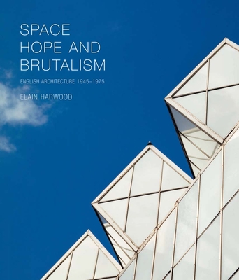 Space, Hope, and Brutalism: English Architecture, 1945-1975 - Harwood, Elain