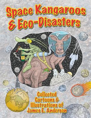 Space Kangaroos & Eco Disasters: Collected Cartoons & Illustrations of James E. Anderson - Anderson, James E