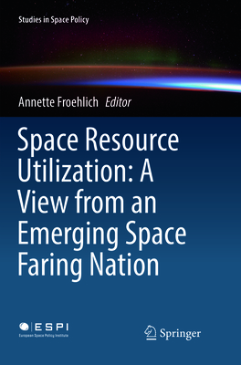 Space Resource Utilization: A View from an Emerging Space Faring Nation - Froehlich, Annette (Editor)