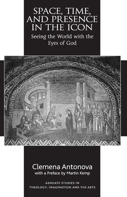 Space, Time, and Presence in the Icon: Seeing the World with the Eyes of God - Antonova, Clemena