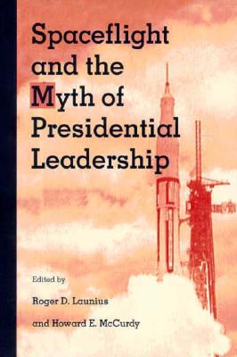Spaceflight and the Myth of Presidential Leadership - Launius, Roger D (Epilogue by), and McCurdy, Howard E (Epilogue by), and Beschloss, Michael R (Contributions by)