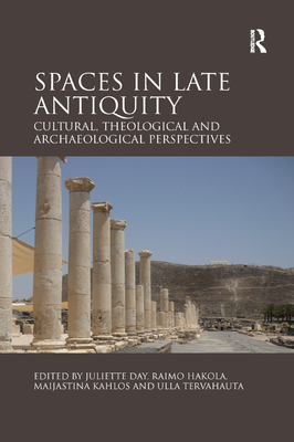 Spaces in Late Antiquity: Cultural, Theological and Archaeological Perspectives - Day, Juliette (Editor), and Hakola, Raimo (Editor), and Kahlos, Maijastina (Editor)