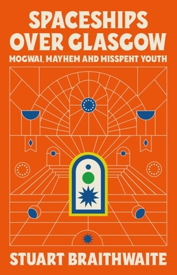 Spaceships Over Glasgow: Mogwai, Mayhem and Misspent Youth - Braithwaite, Stuart