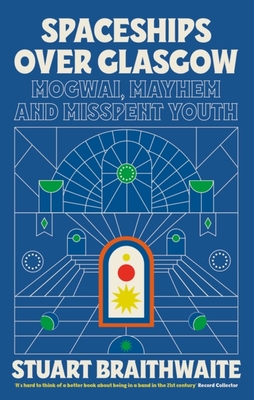 Spaceships Over Glasgow: Mogwai, Mayhem and Misspent Youth - Braithwaite, Stuart