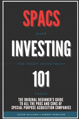 Spacs Investing 101: The Original Beginner's Guide to all the Pros and Cons of Special Purpose Acquisition Companies. Make the right investment today! - Hamilton, Robert, and Williams, Oscar