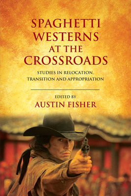 Spaghetti Westerns at the Crossroads: Studies in Relocation, Transition and Appropriation - Fisher, Austin (Editor)
