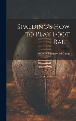 Spalding's How to Play Foot Ball; - Camp, Walter Chauncey 1859- (Creator)