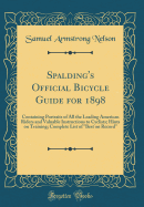 Spalding's Official Bicycle Guide for 1898: Containing Portraits of All the Leading American Riders and Valuable Instructions to Cyclists; Hints on Training; Complete List of "best on Record" (Classic Reprint)