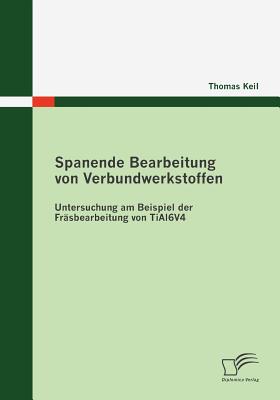 Spanende Bearbeitung Von Verbundwerkstoffen: Untersuchung Am Beispiel Der Frasbearbeitung Von Tial6v4 - Keil, Thomas