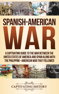 Spanish-American War: A Captivating Guide to the War Between the United States of America and Spain along with The Philippine-American War that Followed