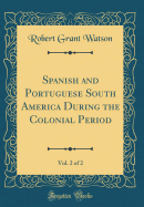 Spanish and Portuguese South America During the Colonial Period, Vol. 2 of 2 (Classic Reprint)