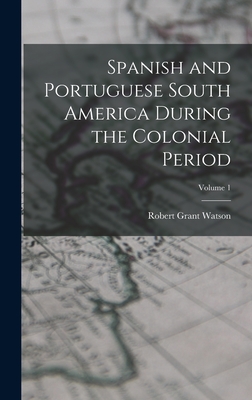 Spanish and Portuguese South America During the Colonial Period; Volume 1 - Watson, Robert Grant