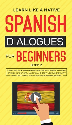 Spanish Dialogues for Beginners Book 2: Over 100 Daily Used Phrases and Short Stories to Learn Spanish in Your Car. Have Fun and Grow Your Vocabulary with Crazy Effective Language Learning Lessons - Learn Like a Native