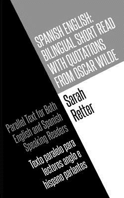 Spanish English: Bilingual Short Read with Quotations from Oscar Wilde.: Parallel Text For Both English And Spanish Speaking Readers Texto paralelo para lectores anglo e hispano parlantes. - Retter, Sarah