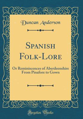 Spanish Folk-Lore: Or Reminiscences of Aberdeenshire from Pinafore to Gown (Classic Reprint) - Anderson, Duncan, Dr.