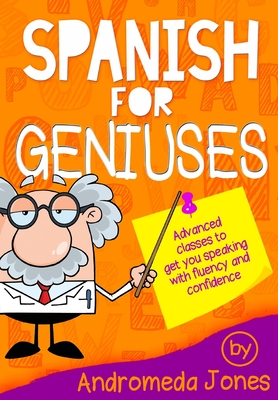 Spanish for Geniuses: Advanced classes to get you speaking with fluency and confidence - Jones, Andromeda