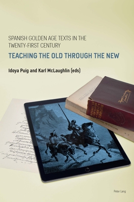 Spanish Golden Age Texts in the Twenty-First Century: Teaching the Old Through the New - Wheeler, Duncan, and Puig, Idoya (Editor), and McLaughlin, Karl (Editor)