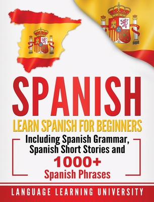 Spanish: Learn Spanish For Beginners Including Spanish Grammar, Spanish Short Stories and 1000+ Spanish Phrases - University, Language Learning