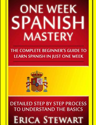 Spanish: One Week Spanish Mastery: The Complete Beginner's Guide to Learning Spanish in just 1 Week! Detailed Step by Step Process to Understand the Basics. - Stewart, Erica