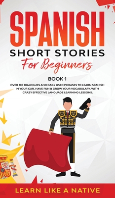 Spanish Short Stories for Beginners Book 1: Over 100 Dialogues and Daily Used Phrases to Learn Spanish in Your Car. Have Fun & Grow Your Vocabulary, with Crazy Effective Language Learning Lessons - 