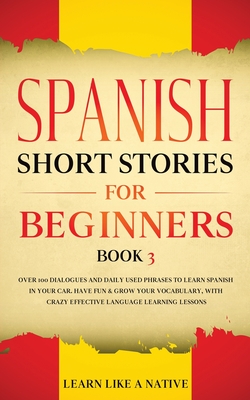 Spanish Short Stories for Beginners Book 3: Over 100 Dialogues and Daily Used Phrases to Learn Spanish in Your Car. Have Fun & Grow Your Vocabulary, with Crazy Effective Language Learning Lessons - Learn Like a Native