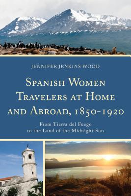 Spanish Women Travelers at Home and Abroad, 1850-1920: From Tierra del Fuego to the Land of the Midnight Sun - Jenkins Wood, Jennifer