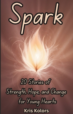 Spark: 20 Stories of Strength, Hope, and Change for Young Hearts - Kolors, Kris