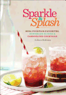 Sparkle & Splash: Soda Fountain Favorites, Homemade Elixirs & Carbonated Cocktails