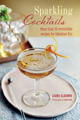 Sparkling Cocktails: More Than 50 Irresistible Recipes for Fabulous Fizz - Gladwin, Laura