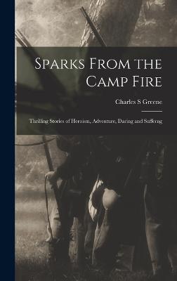 Sparks From the Camp Fire: Thrilling Stories of Heroism, Adventure, Daring and Sufferng - Greene, Charles S