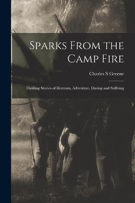 Sparks From the Camp Fire: Thrilling Stories of Heroism, Adventure, Daring and Sufferng - Greene, Charles S