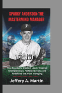 Sparky Anderson: The Mastermind Manager: How Baseball's Greatest Leader Inspired Championships, Fostered Loyalty, and Redefined the Art of Managing