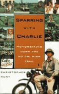 Sparring with Charlie: Motorbiking Down the Ho Chi Minh Trail - Hunt, Christopher