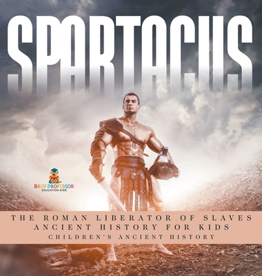 Spartacus: The Roman Liberator of Slaves - Ancient History for Kids Children's Ancient History - Baby Professor