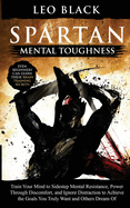 Spartan Mental Toughness: Train Your Mind to Sidestep Mental Resistance, Power Through Discomfort, and Ignore Distraction to Achieve the Goals You Truly Want and Others Dream Of. Even Beginners Can Learn These Brain Training Secrets.
