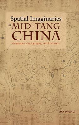 Spatial Imaginaries in Mid-Tang China: Geography, Cartography, and Literature - Wang, Ao