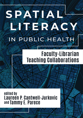 Spatial Literacy in Public Health:: Faculty-Librarian Teaching Collaborations - Cantwell-Jurkovic, Laureen P (Editor), and Parece, Tammy E (Editor)