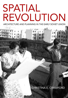 Spatial Revolution: Architecture and Planning in the Early Soviet Union - Crawford, Christina E