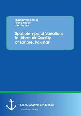 Spatiotemporal Variations in Urban Air Quality of Lahore, Pakistan - Shafiq, Muhammad, Dr., and Yaqub, Fouzia, and Younes, Isma