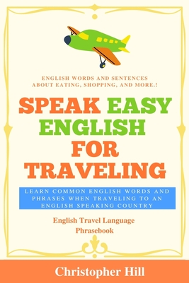 Speak Easy English For Traveling: Learn common English words and phrases when traveling to an English speaking country - Hill, Christopher, and Thompson, Alice (Editor), and Nelson, Cathy (Editor)