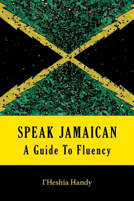 Speak Jamaican: A Guide To Fluency - Handy, I'heshia