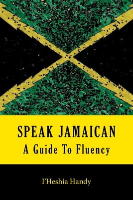 Speak Jamaican: A Guide to Fluency - Handy, I'heshia